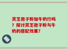灵芝孢子粉加牛奶行吗？探讨灵芝孢子粉与牛奶的搭配效果？