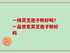 一纯灵芝孢子粉好吗？一品世家灵芝孢子粉好吗