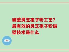 破壁灵芝孢子粉工艺？最有效的灵芝孢子粉破壁技术是什么