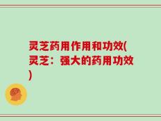 灵芝药用作用和功效(灵芝：强大的药用功效)