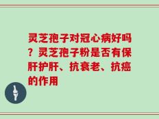 灵芝孢子对冠心病好吗？灵芝孢子粉是否有保肝护肝、抗衰老、抗癌的作用