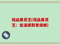 瑶品黑灵芝(瑶品黑灵芝：低温提取更保鲜)