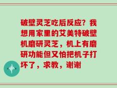 破壁灵芝吃后反应？我想用家里的艾美特破壁机磨研灵芝，机上有磨研功能但又怕把机子打坏了，求教，谢谢