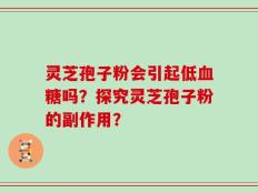灵芝孢子粉会引起低血糖吗？探究灵芝孢子粉的副作用？
