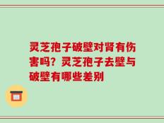 灵芝孢子破壁对肾有伤害吗？灵芝孢子去壁与破壁有哪些差别
