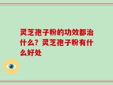 灵芝孢子粉的功效都治什么？灵芝孢子粉有什么好处