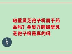 破壁灵芝孢子粉属于药品吗？金奥力牌破壁灵芝孢子粉是真的吗