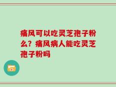 痛风可以吃灵芝孢子粉么？痛风病人能吃灵芝孢子粉吗