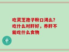 吃灵芝孢子粉口渴么？吃什么对肝好，养肝不能吃什么食物
