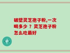 破壁灵芝孢子粉,一次喝多少 ？灵芝孢子粉怎么吃最好