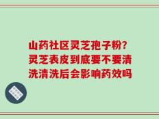 山药社区灵芝孢子粉？灵芝表皮到底要不要清洗清洗后会影响药效吗