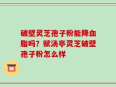 破壁灵芝孢子粉能降血脂吗？赋汤亭灵芝破壁孢子粉怎么样