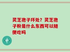 灵芝孢子坏处？灵芝孢子粉是什么东西可以随便吃吗