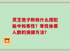 灵芝孢子粉和什么搭配能中和寒性？寒性体质人群的保健方法？