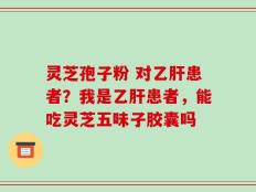 灵芝孢子粉 对乙肝患者？我是乙肝患者，能吃灵芝五味子胶囊吗