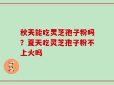 秋天能吃灵芝孢子粉吗？夏天吃灵芝孢子粉不上火吗
