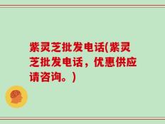 紫灵芝批发电话(紫灵芝批发电话，优惠供应请咨询。)