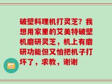 破壁料理机打灵芝？我想用家里的艾美特破壁机磨研灵芝，机上有磨研功能但又怕把机子打坏了，求教，谢谢
