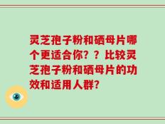 灵芝孢子粉和硒母片哪个更适合你？？比较灵芝孢子粉和硒母片的功效和适用人群？