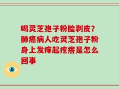 喝灵芝孢子粉脸剥皮？肺癌病人吃灵芝孢子粉身上发痒起疙瘩是怎么回事