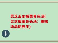 灵芝玉米板栗骨头汤(灵芝板栗骨头汤：美味汤品助养生)