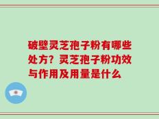 破壁灵芝孢子粉有哪些处方？灵芝孢子粉功效与作用及用量是什么