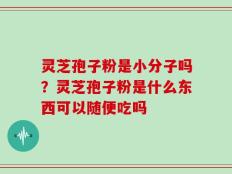 灵芝孢子粉是小分子吗？灵芝孢子粉是什么东西可以随便吃吗