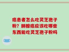 癌患者怎么吃灵芝孢子粉？肺腺癌应该吃哪些东西能吃灵芝孢子粉吗