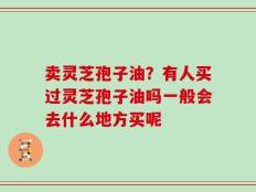 卖灵芝孢子油？有人买过灵芝孢子油吗一般会去什么地方买呢