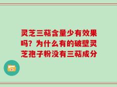 灵芝三萜含量少有效果吗？为什么有的破壁灵芝孢子粉没有三萜成分