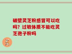破壁灵芝粉感冒可以吃吗？过敏体质不能吃灵芝孢子粉吗