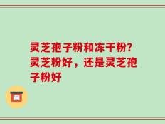 灵芝孢子粉和冻干粉？灵芝粉好，还是灵芝孢子粉好