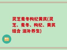 灵芝麦冬枸杞黄芪(灵芝、麦冬、枸杞、黄芪组合 滋补养生)
