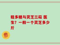 粗多糖与灵芝三萜 医生？一般一个灵芝多少斤