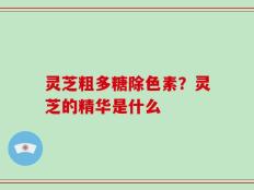 灵芝粗多糖除色素？灵芝的精华是什么