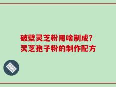 破壁灵芝粉用啥制成？灵芝孢子粉的制作配方