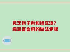 灵芝孢子粉和绿豆汤？绿豆百合粥的做法步骤