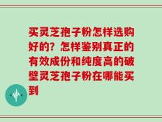 买灵芝孢子粉怎样选购好的？怎样鉴别真正的有效成份和纯度高的破壁灵芝孢子粉在哪能买到