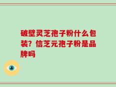 破壁灵芝孢子粉什么包装？信芝元孢子粉是品牌吗