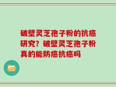 破壁灵芝孢子粉的抗癌研究？破壁灵芝孢子粉真的能防癌抗癌吗