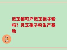 灵芝都可产灵芝孢子粉吗？灵芝孢子粉生产基地
