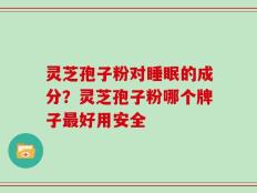 灵芝孢子粉对睡眠的成分？灵芝孢子粉哪个牌子最好用安全