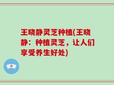 王晓静灵芝种植(王晓静：种植灵芝，让人们享受养生好处)