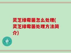 灵芝绿霉菌怎么处理(灵芝绿霉菌处理方法简介)