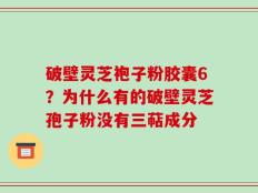 破壁灵芝袍子粉胶囊6？为什么有的破壁灵芝孢子粉没有三萜成分