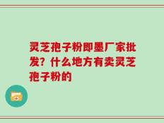 灵芝孢子粉即墨厂家批发？什么地方有卖灵芝孢子粉的