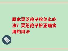 原木灵芝孢子粉怎么吃法？灵芝孢子粉正确食用的用法