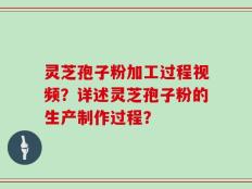 灵芝孢子粉加工过程视频？详述灵芝孢子粉的生产制作过程？