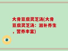 大骨豆腐灵芝汤(大骨豆腐灵芝汤：滋补养生，营养丰富)