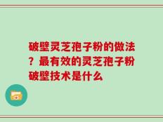 破壁灵芝孢子粉的做法？最有效的灵芝孢子粉破壁技术是什么